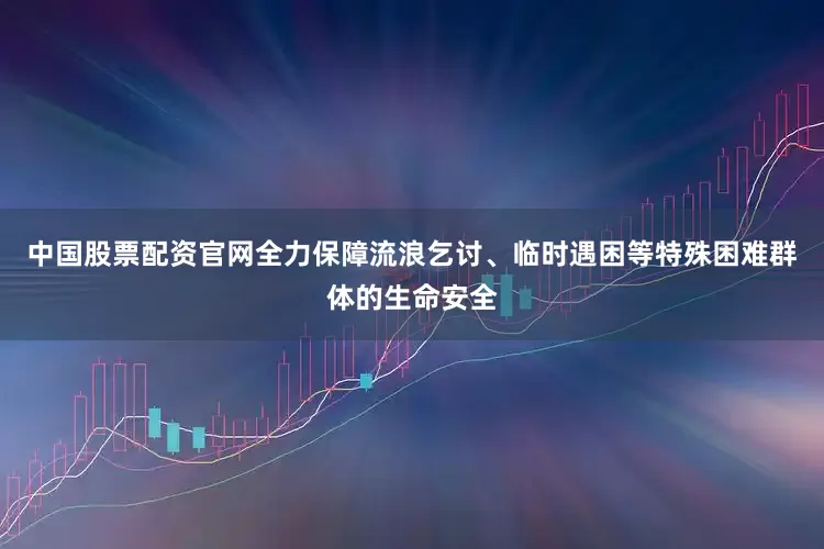 中国股票配资官网全力保障流浪乞讨、临时遇困等特殊困难群体的生命安全