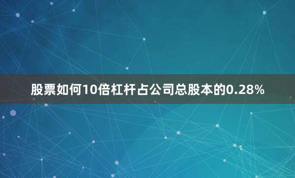 股票如何10倍杠杆占公司总股本的0.28%