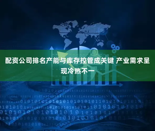 配资公司排名产能与库存控管成关键 产业需求呈现冷热不一