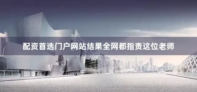 配资首选门户网站结果全网都指责这位老师