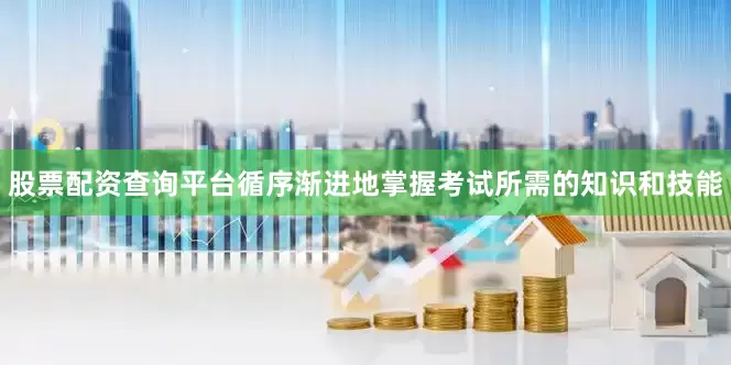 股票配资查询平台循序渐进地掌握考试所需的知识和技能