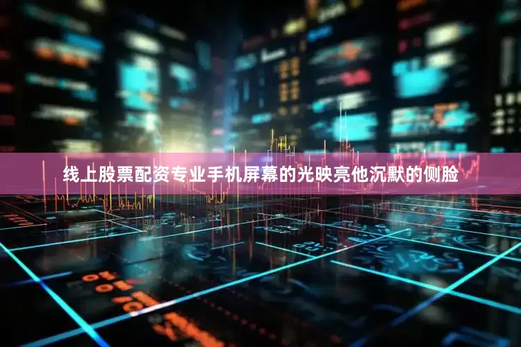 线上股票配资专业手机屏幕的光映亮他沉默的侧脸