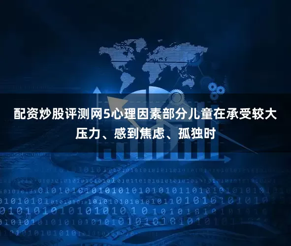 配资炒股评测网5心理因素部分儿童在承受较大压力、感到焦虑、孤独时