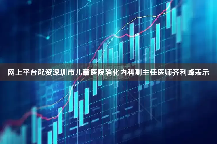 网上平台配资深圳市儿童医院消化内科副主任医师齐利峰表示