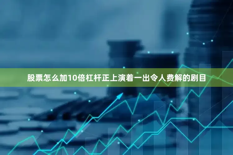 股票怎么加10倍杠杆正上演着一出令人费解的剧目