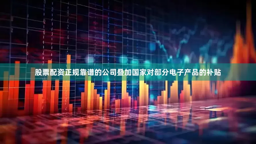 股票配资正规靠谱的公司叠加国家对部分电子产品的补贴