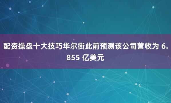 配资操盘十大技巧华尔街此前预测该公司营收为 6.855 亿美元