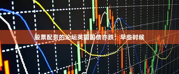 股票配资的论坛　　英国国债亦跌；早些时候