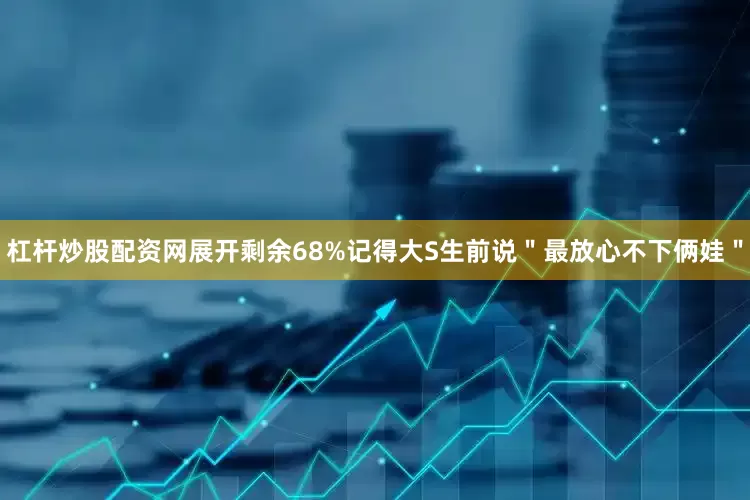 杠杆炒股配资网展开剩余68%记得大S生前说＂最放心不下俩娃＂