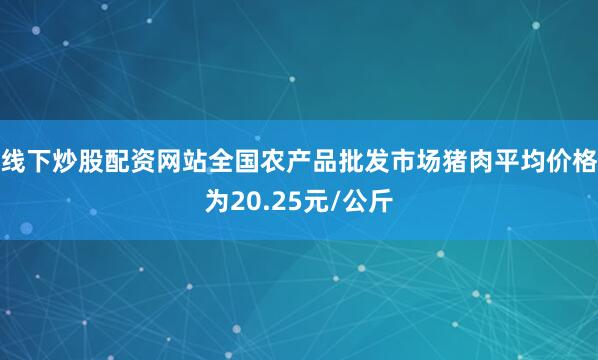 线下炒股配资网站全国农产品批发市场猪肉平均价格为20.25元/公斤