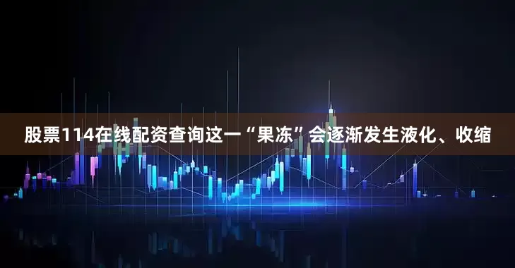 股票114在线配资查询这一“果冻”会逐渐发生液化、收缩